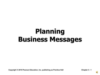 Planning
           Business Messages



Copyright © 2010 Pearson Education, Inc. publishing as Prentice Hall   Chapter 3 - 1
 