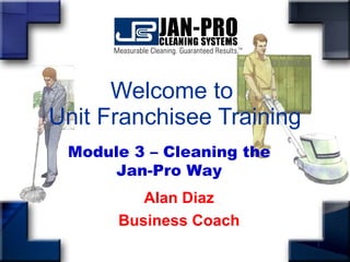 Welcome to  Unit Franchisee Training Alan Diaz Business Coach Module 3 – Cleaning the Jan-Pro Way 