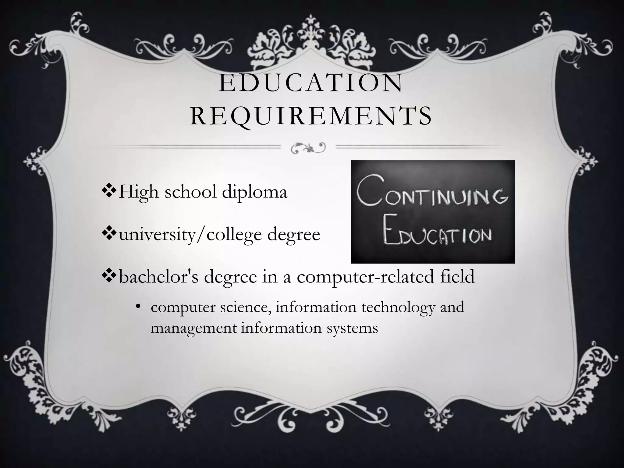 EDUCATION
           REQUIREMENTS

High school diploma

university/college degree

bachelor's degree in a computer-related field
    • computer science, information technology and
      management information systems
 