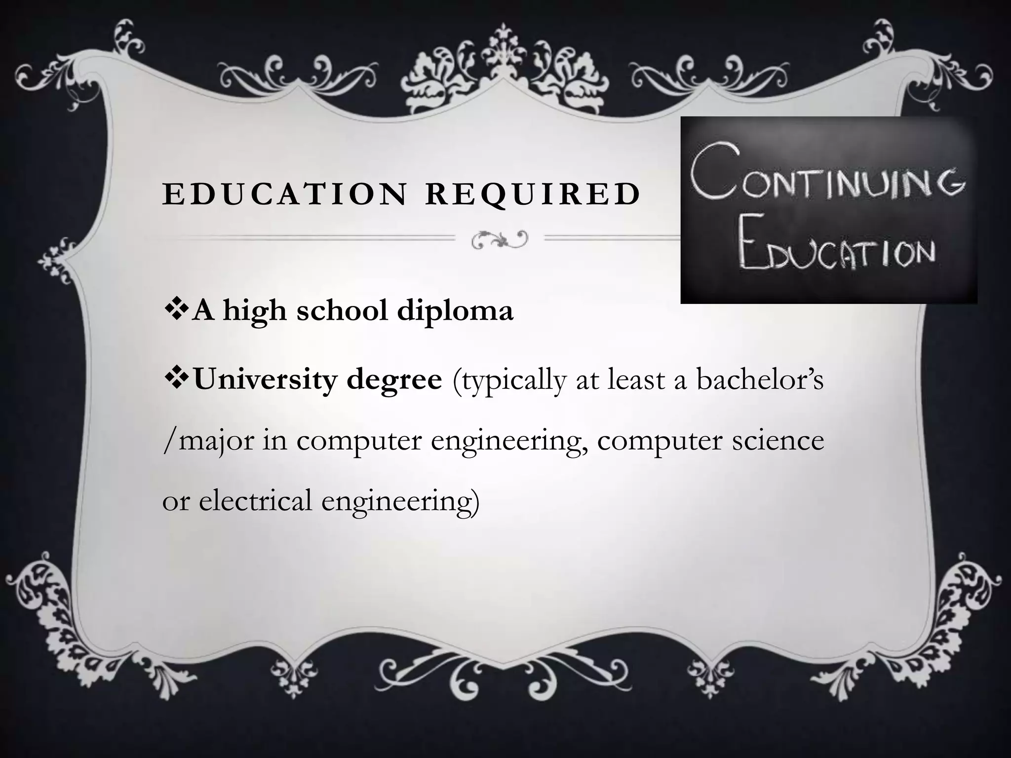 EDUCATION REQUIRED


A high school diploma

University degree (typically at least a bachelor’s
/major in computer engineering, computer science
or electrical engineering)
 