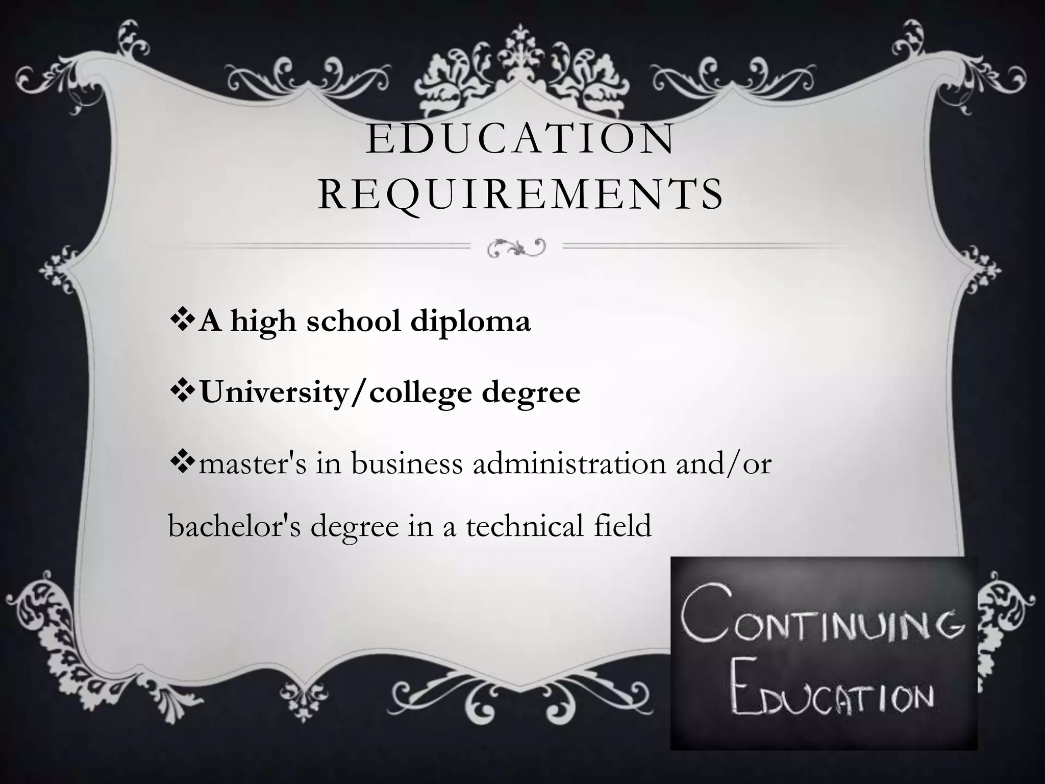 EDUCATION
           REQUIREMENTS

A high school diploma

University/college degree

master's in business administration and/or
bachelor's degree in a technical field
 