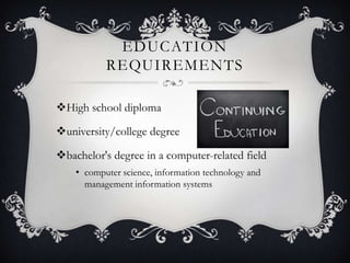EDUCATION
           REQUIREMENTS

High school diploma

university/college degree

bachelor's degree in a computer-related field
    • computer science, information technology and
      management information systems
 