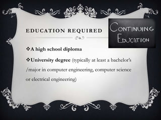 EDUCATION REQUIRED


A high school diploma

University degree (typically at least a bachelor’s
/major in computer engineering, computer science
or electrical engineering)
 