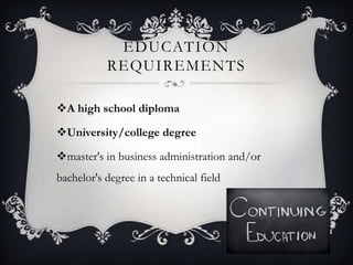 EDUCATION
           REQUIREMENTS

A high school diploma

University/college degree

master's in business administration and/or
bachelor's degree in a technical field
 