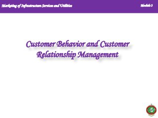 Marketing of Infrastructure Services and Utilities

Customer Behavior and Customer
Relationship Management

Module 3

 
