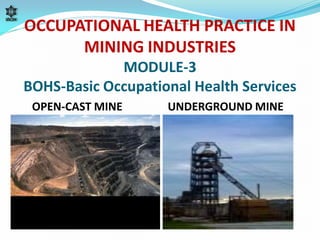 OCCUPATIONAL HEALTH PRACTICE IN
MINING INDUSTRIES
MODULE-3
BOHS-Basic Occupational Health Services
OPEN-CAST MINE

UNDERGROUND MINE

 