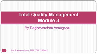Total Quality Management
Module 3
By Raghavendran Venugopal

1

Prof. Raghavendran V, MBA TQM 12MBA42

 