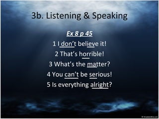 3b. Listening & Speaking
Ex 8 p 45
1 I don’t believe it!
2 That’s horrible!
3 What’s the matter?
4 You can’t be serious!
5 Is everything alright?
 
