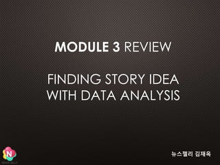 MODULE 3 REVIEW 
FINDING STORY IDEA 
WITH DATA ANALYSIS 
뉴스젤리 김재옥 
 