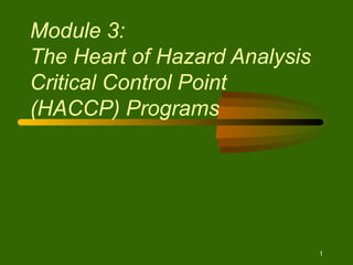1 
Module 3: 
The Heart of Hazard Analysis 
Critical Control Point 
(HACCP) Programs 
 