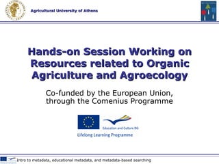 Co-funded by the European Union , through the Comenius Programme Hands-on Session Working on Resources related to Organic Agriculture and Agroecology Hands-on Session Working on Resources related to Organic Agriculture and Agroecology 