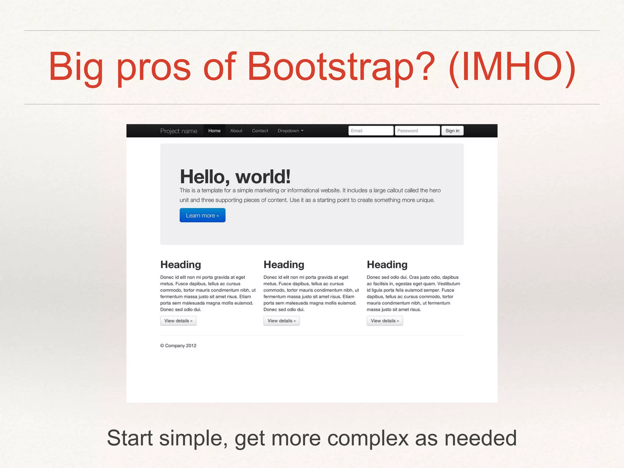 Big pros of Bootstrap? (IMHO)
Start simple, get more complex as needed
 