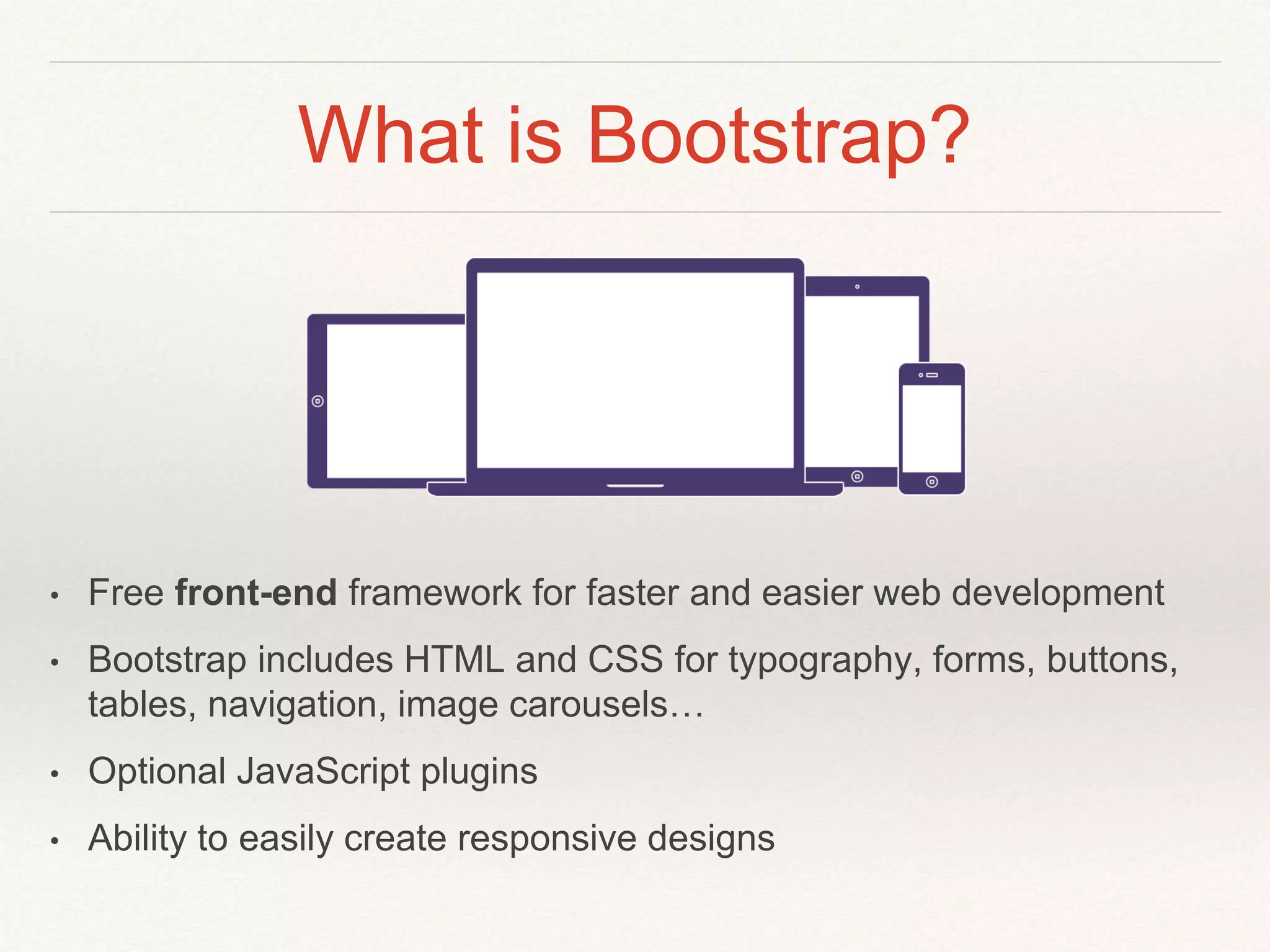 What is Bootstrap?
• Free front-end framework for faster and easier web development
• Bootstrap includes HTML and CSS for typography, forms, buttons,
tables, navigation, image carousels…
• Optional JavaScript plugins
• Ability to easily create responsive designs
 