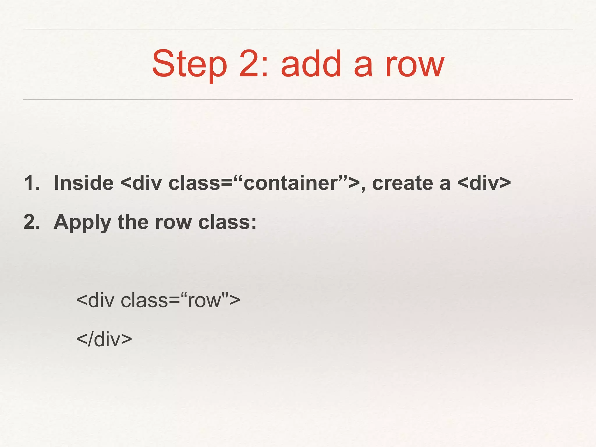 Step 2: add a row
1. Inside <div class=“container”>, create a <div>
2. Apply the row class:
<div class=“row">
</div>
 