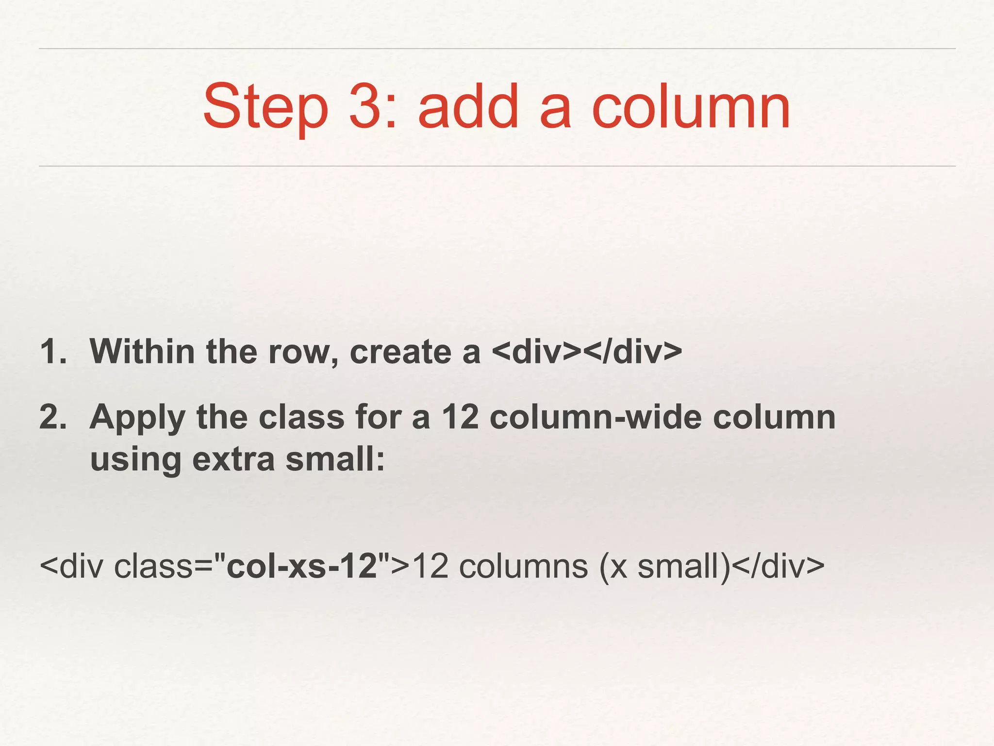 Step 3: add a column
1. Within the row, create a <div></div>
2. Apply the class for a 12 column-wide column
using extra small:
<div class="col-xs-12">12 columns (x small)</div>
 