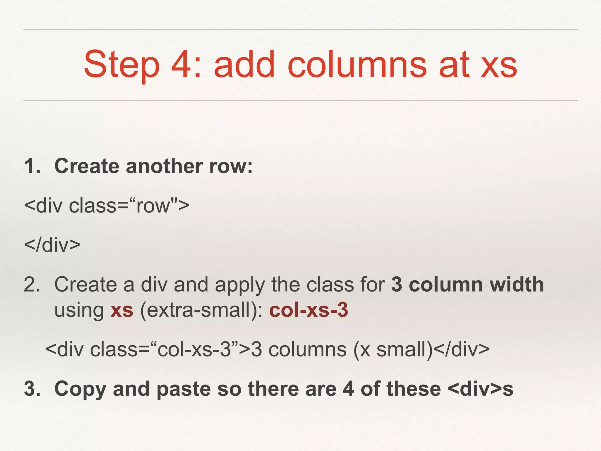 Step 4: add columns at xs
1. Create another row:
<div class=“row">
</div>
2. Create a div and apply the class for 3 column width
using xs (extra-small): col-xs-3
<div class=“col-xs-3”>3 columns (x small)</div>
3. Copy and paste so there are 4 of these <div>s
 
