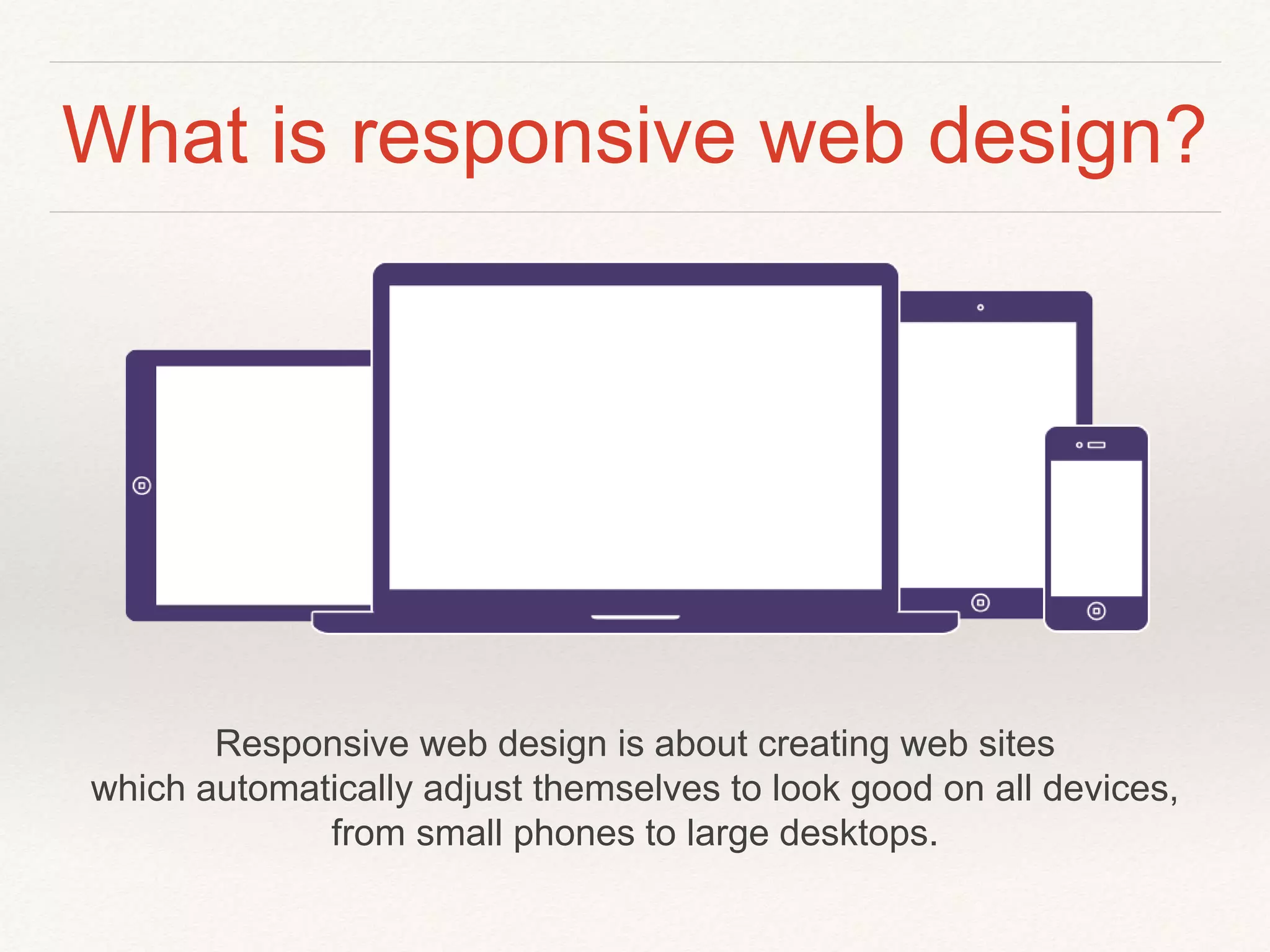 What is responsive web design?
Responsive web design is about creating web sites
which automatically adjust themselves to look good on all devices,
from small phones to large desktops.
 