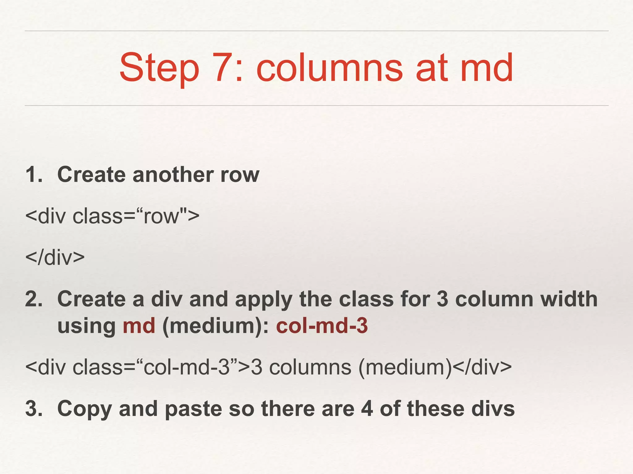 Step 7: columns at md
1. Create another row
<div class=“row">
</div>
2. Create a div and apply the class for 3 column width
using md (medium): col-md-3
<div class=“col-md-3”>3 columns (medium)</div>
3. Copy and paste so there are 4 of these divs
 