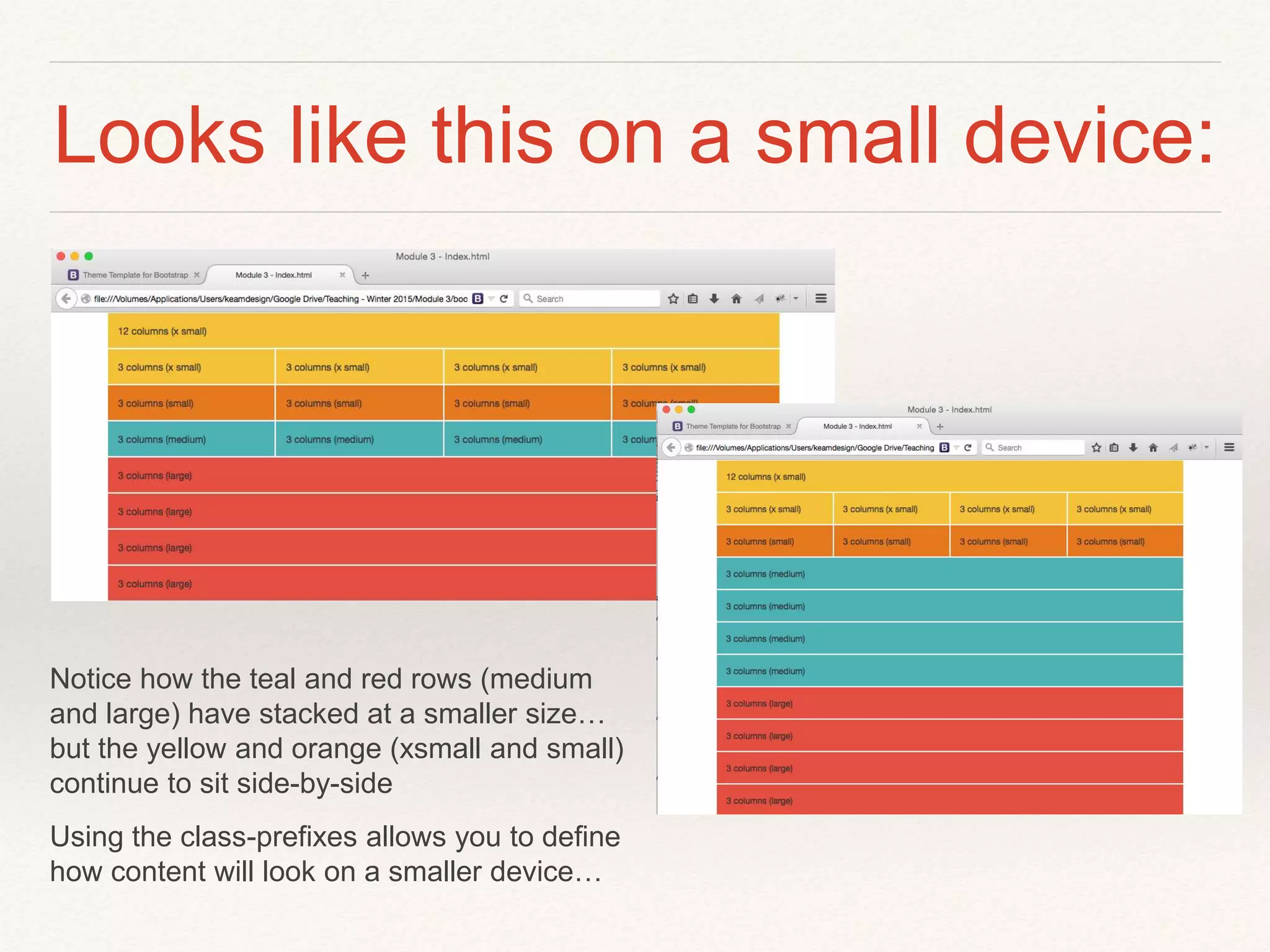 Looks like this on a small device:
Notice how the teal and red rows (medium
and large) have stacked at a smaller size…
but the yellow and orange (xsmall and small)
continue to sit side-by-side
Using the class-prefixes allows you to define
how content will look on a smaller device…
 