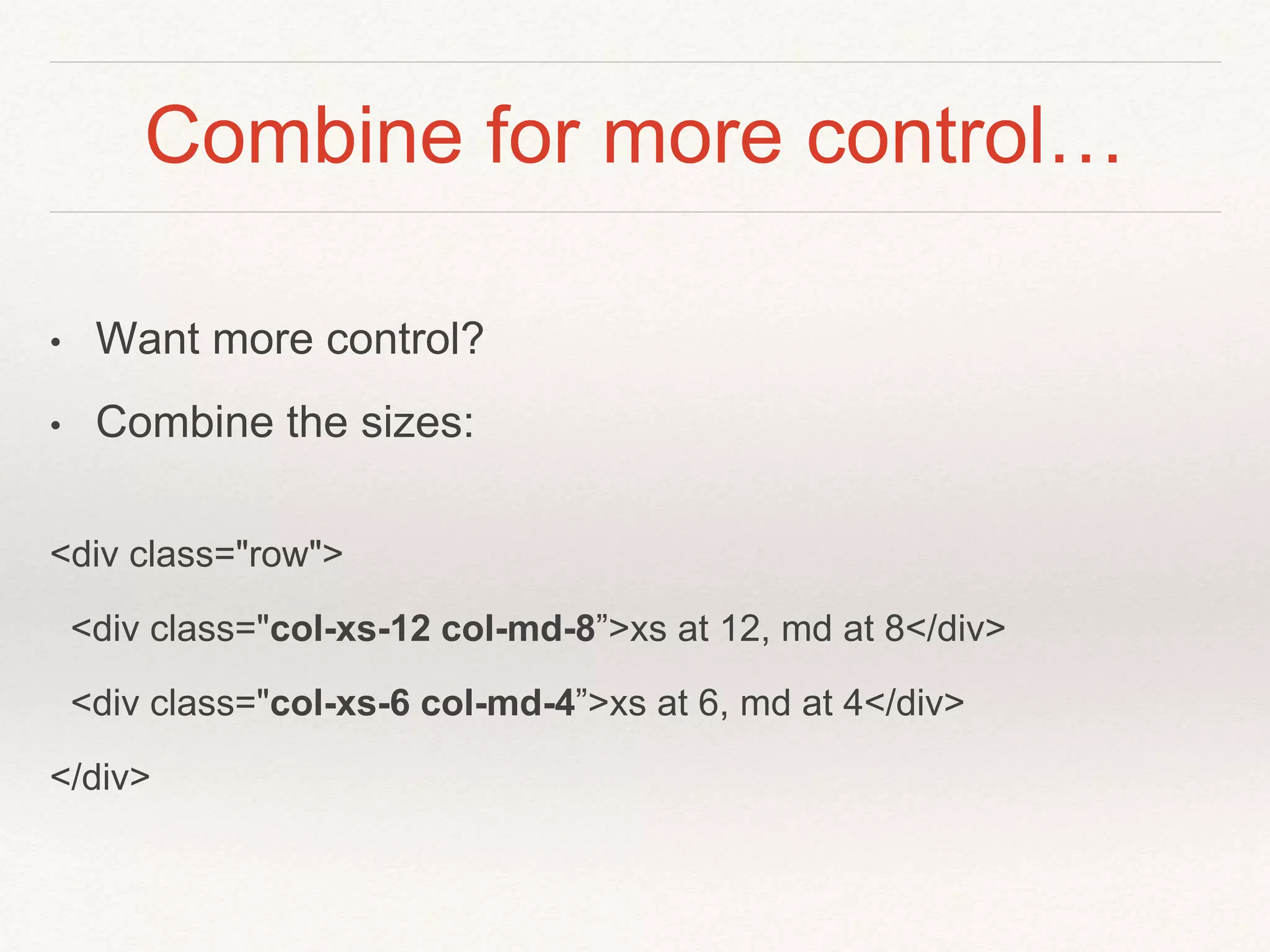 Combine for more control…
• Want more control?
• Combine the sizes:
<div class="row">
<div class="col-xs-12 col-md-8”>xs at 12, md at 8</div>
<div class="col-xs-6 col-md-4”>xs at 6, md at 4</div>
</div>
 