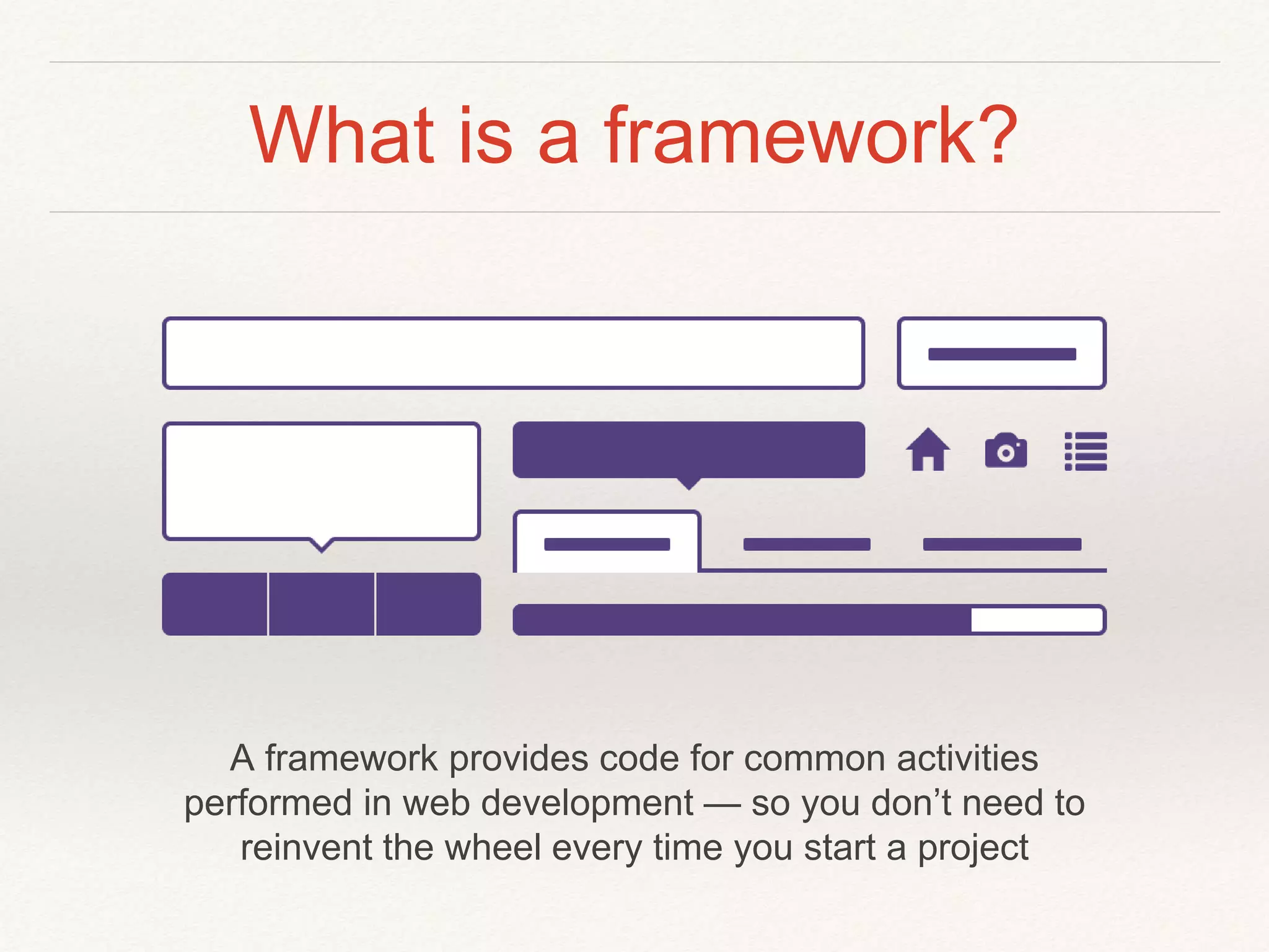 What is a framework?
A framework provides code for common activities
performed in web development — so you don’t need to
reinvent the wheel every time you start a project
 
