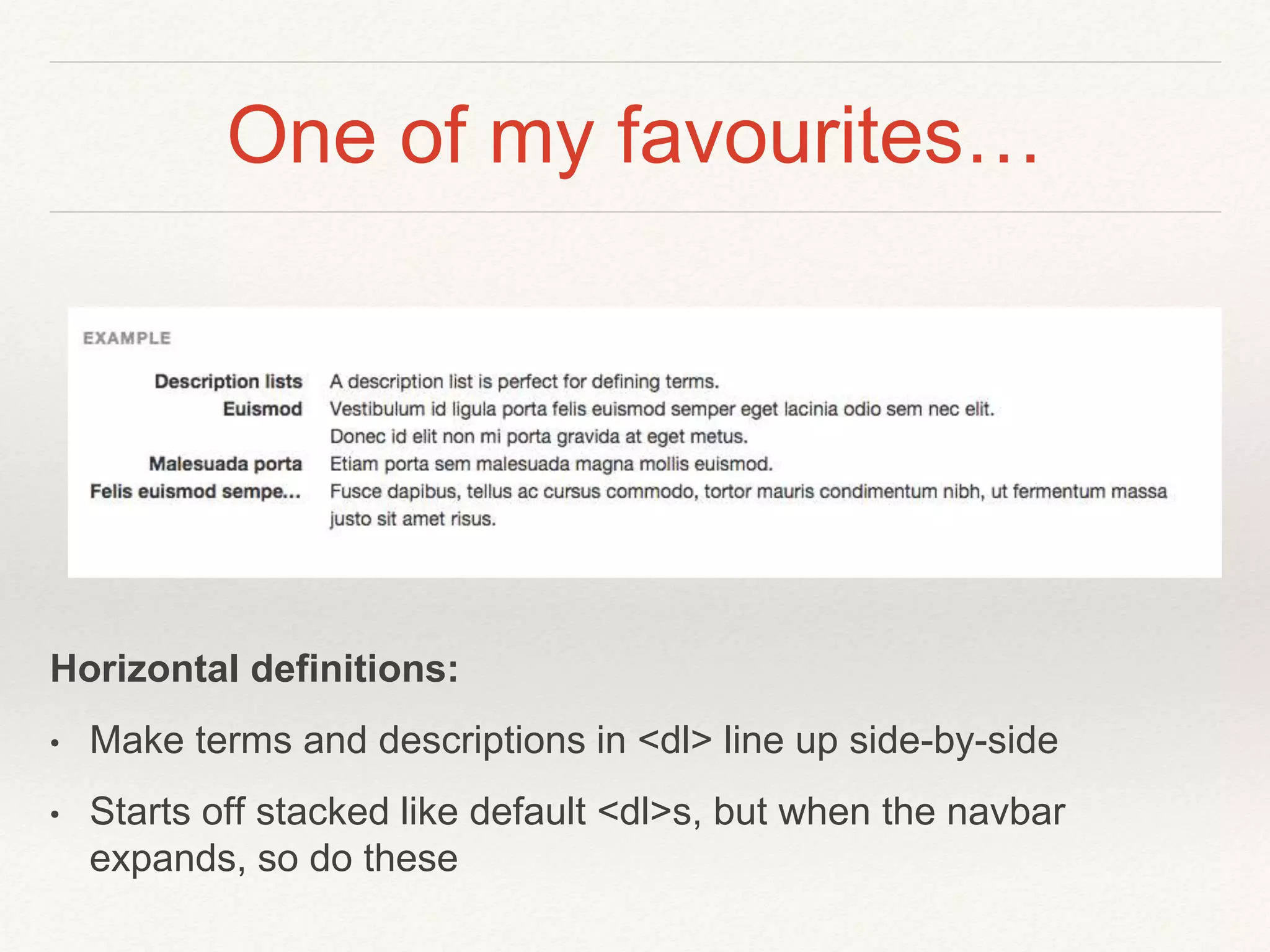 One of my favourites…
Horizontal definitions:
• Make terms and descriptions in <dl> line up side-by-side
• Starts off stacked like default <dl>s, but when the navbar
expands, so do these
 