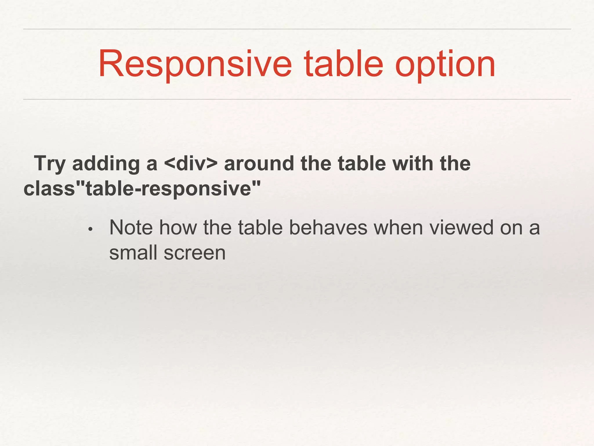 Responsive table option
Try adding a <div> around the table with the
class"table-responsive"
• Note how the table behaves when viewed on a
small screen
 