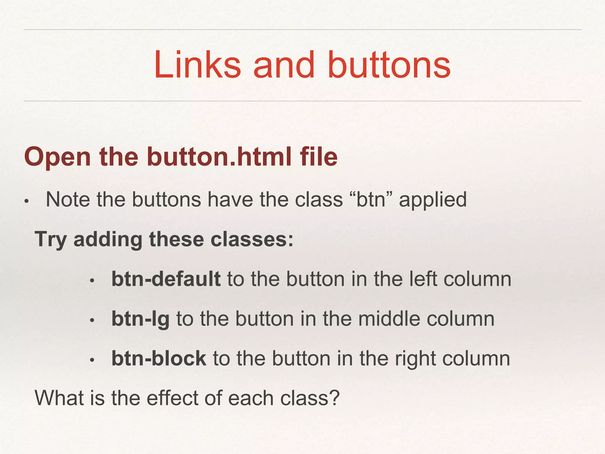 Links and buttons
Open the button.html file
• Note the buttons have the class “btn” applied
Try adding these classes:
• btn-default to the button in the left column
• btn-lg to the button in the middle column
• btn-block to the button in the right column
What is the effect of each class?
 