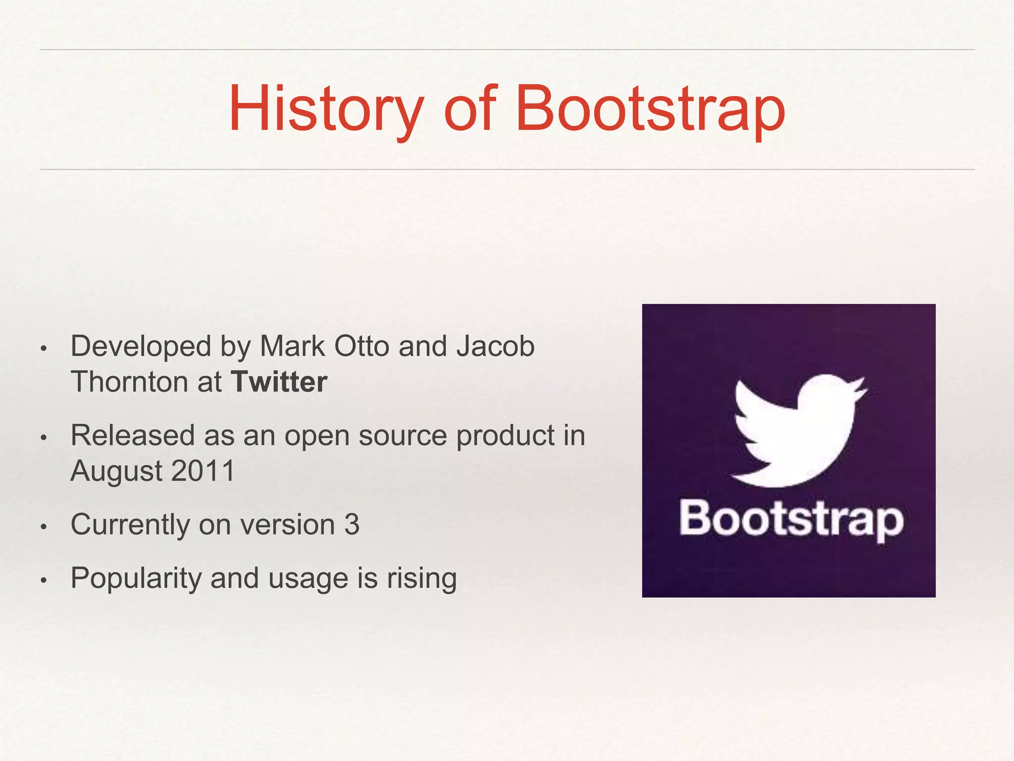 History of Bootstrap
• Developed by Mark Otto and Jacob
Thornton at Twitter
• Released as an open source product in
August 2011
• Currently on version 3
• Popularity and usage is rising
 