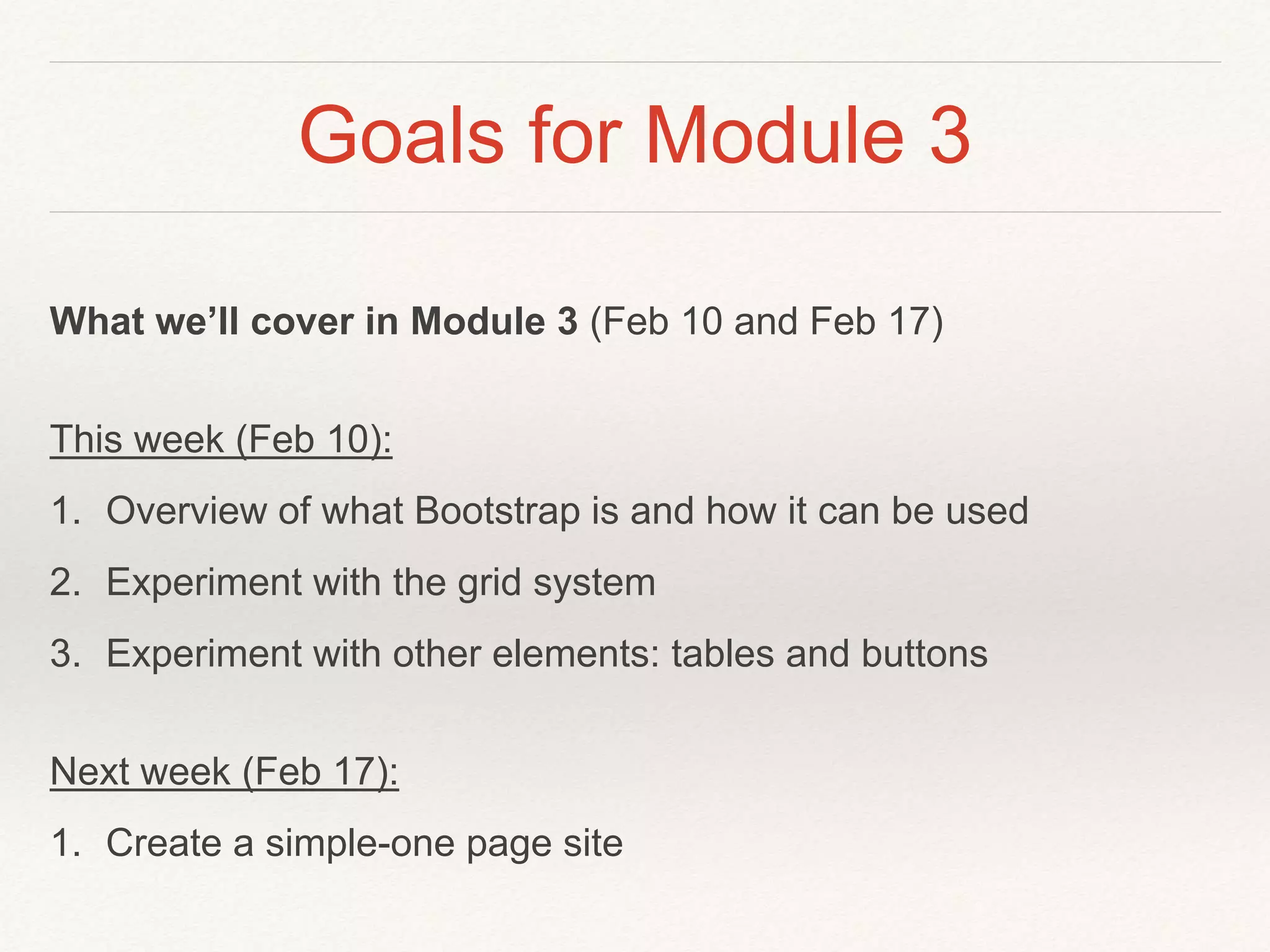 Goals for Module 3
What we’ll cover in Module 3 (Feb 10 and Feb 17)
This week (Feb 10):
1. Overview of what Bootstrap is and how it can be used
2. Experiment with the grid system
3. Experiment with other elements: tables and buttons
Next week (Feb 17):
1. Create a simple-one page site
 