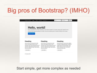Big pros of Bootstrap? (IMHO)
Start simple, get more complex as needed
 