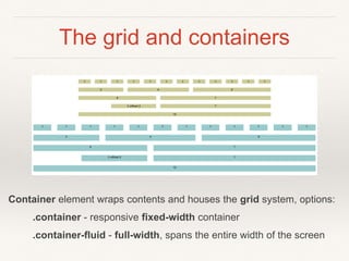 The grid and containers
Container element wraps contents and houses the grid system, options:
.container - responsive fixed-width container
.container-fluid - full-width, spans the entire width of the screen
 