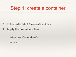 Step 1: create a container
1. In the index.html file create a <div>
2. Apply the container class:
<div class="container">
</div>
 