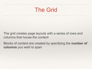 The Grid
The grid creates page layouts with a series of rows and
columns that house the content
Blocks of content are created by specifying the number of
columns you wish to span
 