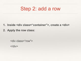 Step 2: add a row
1. Inside <div class=“container”>, create a <div>
2. Apply the row class:
<div class=“row">
</div>
 