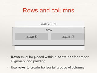 Rows and columns
• Rows must be placed within a container for proper
alignment and padding
• Use rows to create horizontal groups of columns
 