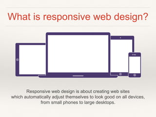 What is responsive web design?
Responsive web design is about creating web sites
which automatically adjust themselves to look good on all devices,
from small phones to large desktops.
 