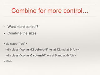 Combine for more control…
• Want more control?
• Combine the sizes:
<div class="row">
<div class="col-xs-12 col-md-8”>xs at 12, md at 8</div>
<div class="col-xs-6 col-md-4”>xs at 6, md at 4</div>
</div>
 