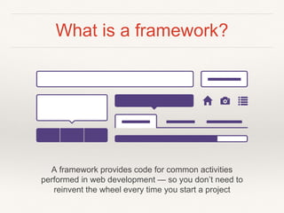 What is a framework?
A framework provides code for common activities
performed in web development — so you don’t need to
reinvent the wheel every time you start a project
 