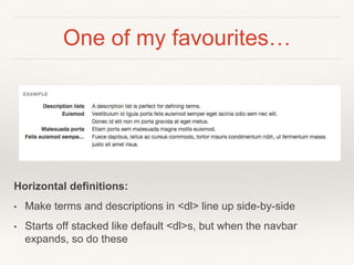 One of my favourites…
Horizontal definitions:
• Make terms and descriptions in <dl> line up side-by-side
• Starts off stacked like default <dl>s, but when the navbar
expands, so do these
 