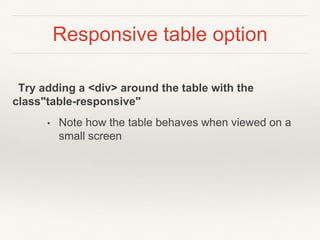 Responsive table option
Try adding a <div> around the table with the
class"table-responsive"
• Note how the table behaves when viewed on a
small screen
 
