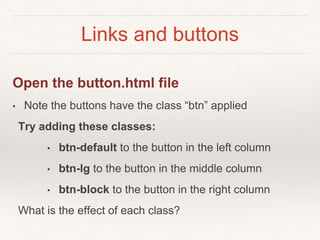 Links and buttons
Open the button.html file
• Note the buttons have the class “btn” applied
Try adding these classes:
• btn-default to the button in the left column
• btn-lg to the button in the middle column
• btn-block to the button in the right column
What is the effect of each class?
 