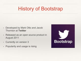 History of Bootstrap
• Developed by Mark Otto and Jacob
Thornton at Twitter
• Released as an open source product in
August 2011
• Currently on version 3
• Popularity and usage is rising
 