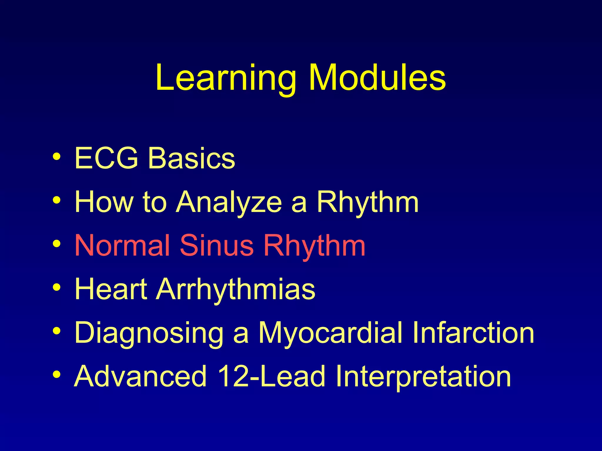 Learning Modules
• ECG Basics
• How to Analyze a Rhythm
• Normal Sinus Rhythm
• Heart Arrhythmias
• Diagnosing a Myocardial Infarction
• Advanced 12-Lead Interpretation
 