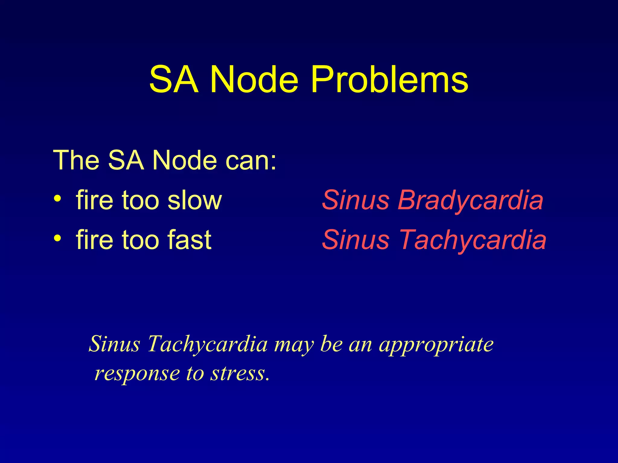 SA Node Problems
The SA Node can:
• fire too slow
• fire too fast
Sinus Bradycardia
Sinus Tachycardia
Sinus Tachycardia may be an appropriate
response to stress.
 