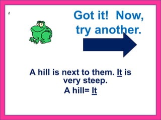 A hill is next to them. It is
very steep.
A hill= It
Got it! Now,
try another.
 