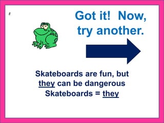 Skateboards are fun, but
they can be dangerous
Skateboards = they
Got it! Now,
try another.
 