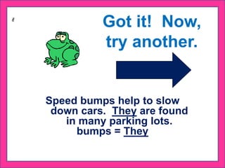 Speed bumps help to slow
down cars. They are found
in many parking lots.
bumps = They
Got it! Now,
try another.
 