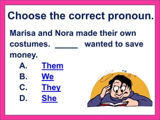 Choose the correct pronoun.
Marisa and Nora made their own
costumes. wanted to save
money.
A. Them
B. We
C. They
D. She
 