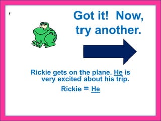 Got it! Now,
try another.
Rickie gets on the plane. He is
very excited about his trip.
Rickie = He
 